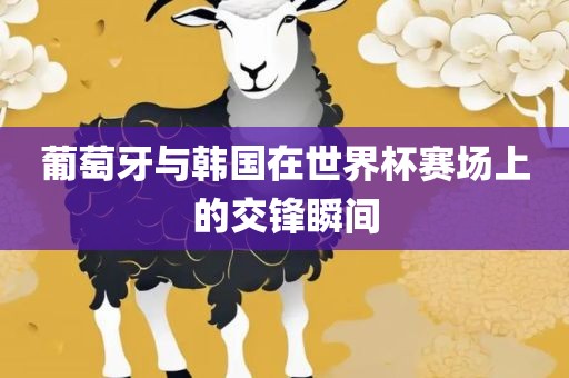 葡萄牙与韩国在世界杯赛场上的交锋瞬间