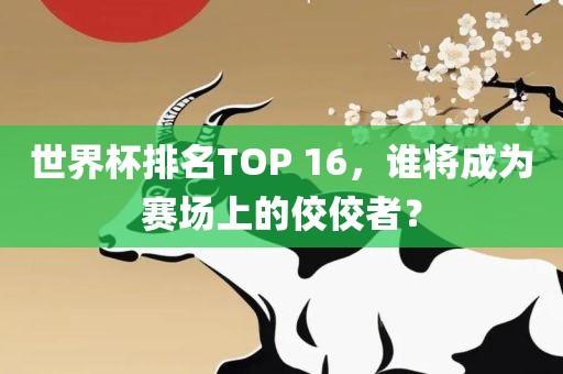 世界杯排名TOP 16，谁将成为赛场上的佼佼者？