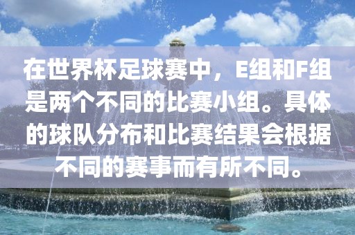 在世界杯足球赛中，E组和F组是两个不同的比赛小组。具体的球队分布和比赛结果会根据不同的赛事而有所不同。
