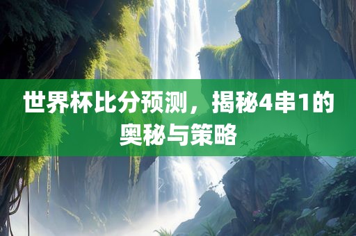 世界杯比分预测，揭秘4串1的奥秘与策略