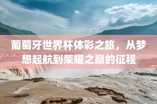 葡萄牙世界杯体彩之旅，从梦想起航到荣耀之巅的征程