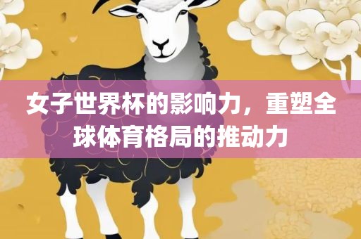 女子世界杯的影响力，重塑全球体育格局的推动力