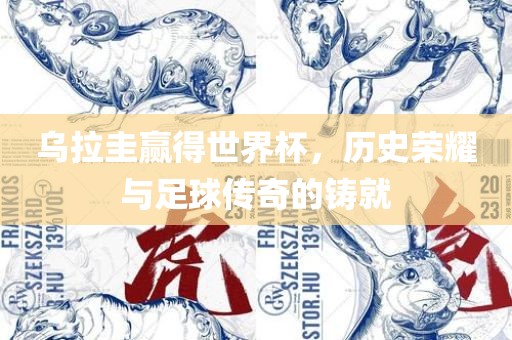 乌拉圭赢得世界杯，历史荣耀与足球传奇的铸就