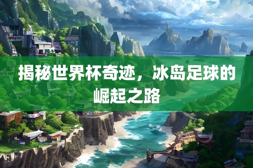 揭秘世界杯奇迹，冰岛足球的崛眉山市正发家政服务有限公司起之路
