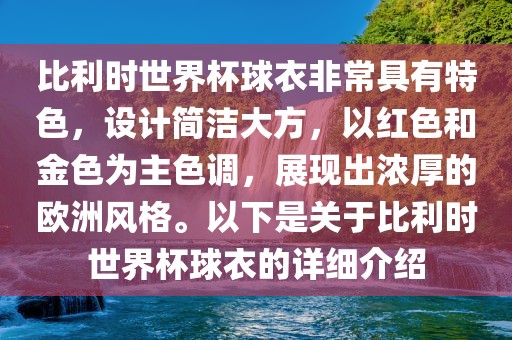 比利时世界杯球衣非常具有特色，设计简洁大方，以红色和金色为主色调，展现出浓厚的欧洲风格。以下是关于比利时世界杯球衣的详细介绍