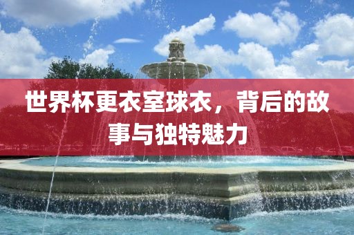 世界杯更衣室球衣，背后的故事与独特魅力