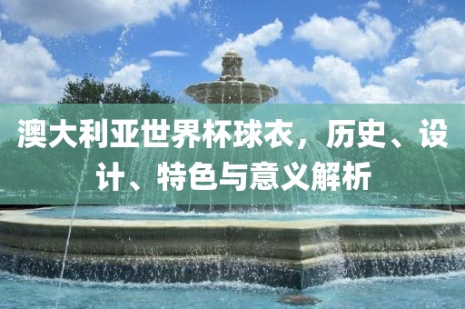 澳大利亚世界杯球衣，历史、设计、特色与意义解析