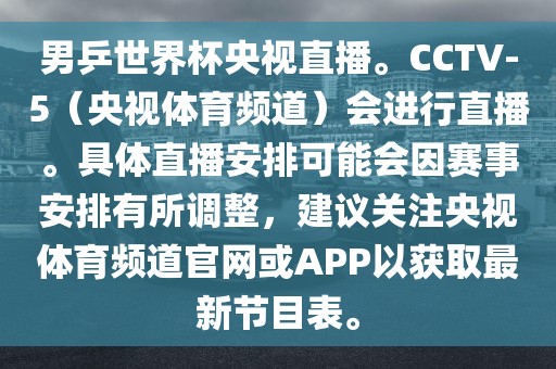 男乒世界杯央视直播。CCTV-5（央视体育频道）会进行直播。具体直播安排可能会因赛事安排有所调整，建议关注央视体育频道官网或APP以获取最新节目表。