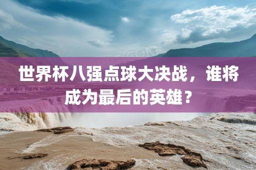 世界杯八强点球大决战，谁将成为最后的英雄？