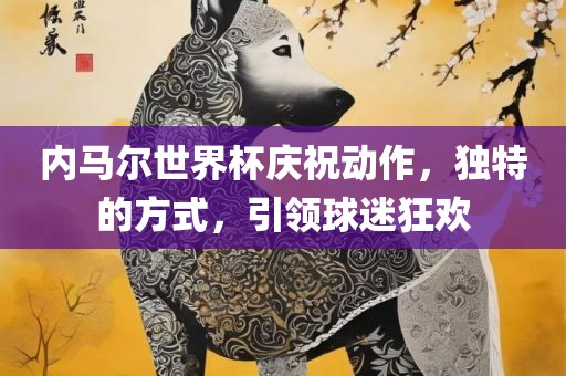 内马尔世界杯庆祝动作，独特的方式，引领球迷狂欢