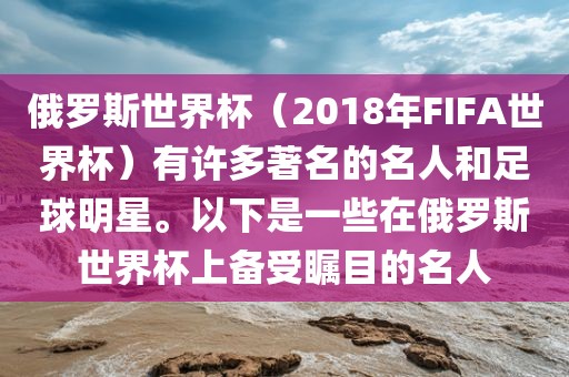 俄罗斯世界杯（2018年FIFA世界杯）有许多著名的名人和足球明星。以下是一些在俄罗斯世界杯上备受瞩目的名人