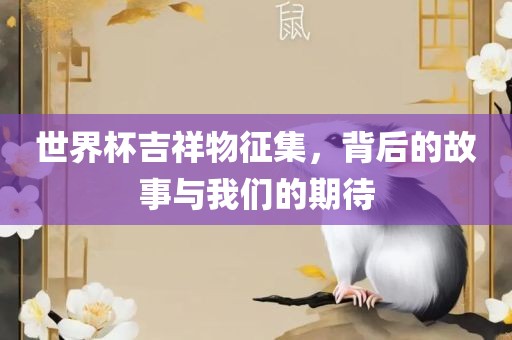 世界杯吉祥物征集，背后的故事与我们的期待