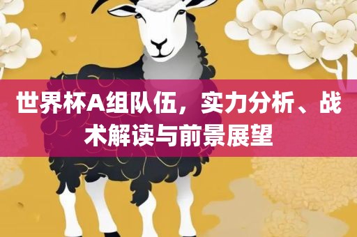 世界杯A组队伍，实力分析、战术解读与前景展望