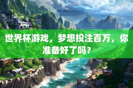 世界杯游戏，梦想投注百万，你准备好了吗？