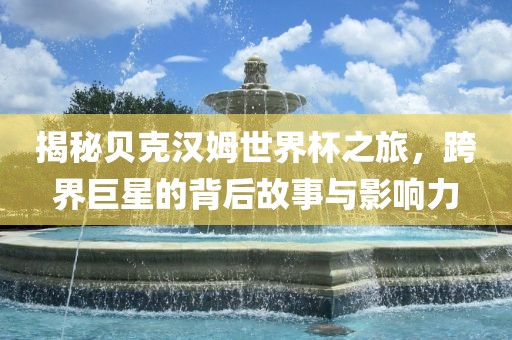 揭秘贝克汉姆世界杯之旅，跨界巨星的背后故事与影响力