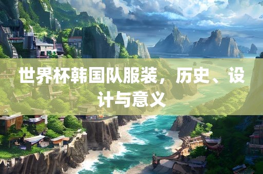 世界杯韩国队服装，历史、设计与意义