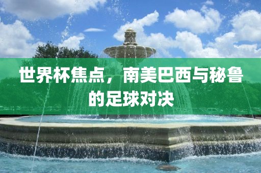 世界杯焦点，南美巴西与秘鲁的足球对决