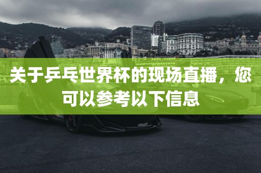 关于乒乓世界杯的现场直播，您可以参考以下信息