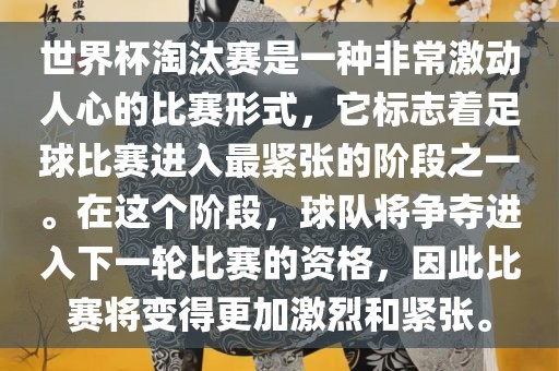 世界杯淘汰赛是一种非常激动人心的比赛形式，它标志着足球比赛进入最紧张的阶段之一。在这个阶段，球队将争夺进入下一轮比赛的资格，因此比赛将变得更加激烈和紧张。