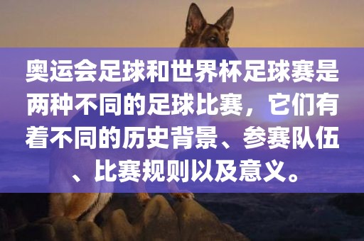 奥运会足球和世界杯足球赛是两种不同的足球比赛，它们有着不同的历史背景、参赛队伍、比赛规则以及意义。