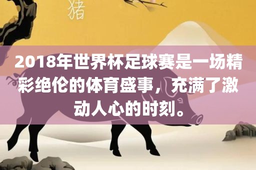 2018年世界杯足球赛是一场精彩绝伦的体育盛事，充满了激动人心的时刻。