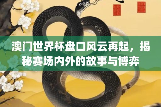 澳门世界杯盘口风云再起，揭秘赛场内外的故事与博弈