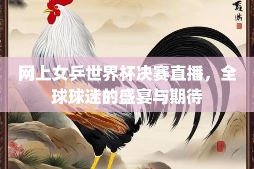 网上女乒世界杯决赛直播，全球球迷的盛宴与期待