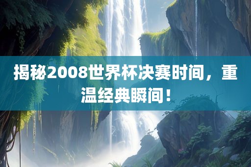 揭秘2008世界杯决赛时间，重温经典瞬间！