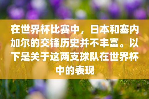 在世界杯比赛中，日本和塞内加尔的交锋历史并不丰富。以下是关于这两支球队在世界杯中的表现