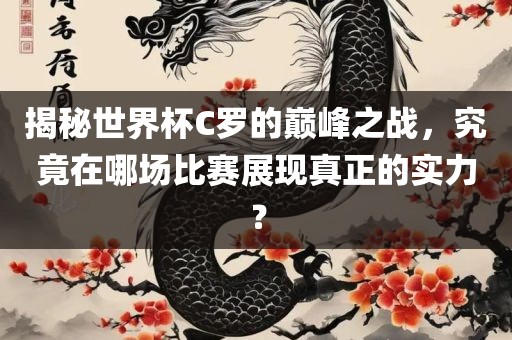 揭秘世界杯C罗的巅峰之战，究竟在哪场比赛展现真正的实力？