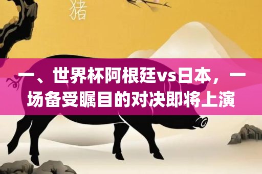 一、世界杯阿根廷vs日本，一场备受瞩目的对决即将上演