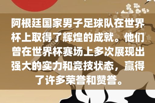 阿根廷国家男子足球队在世界杯上取得了辉煌的成就。他们曾在世界杯赛场上多次展现出强大的实力和竞技状态，赢得了许多荣誉和赞誉。