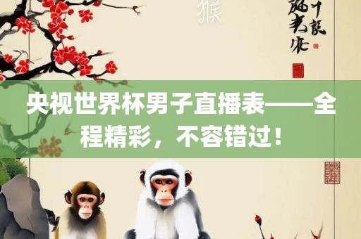 央视世界杯男子直播表——全程精彩，不容错过！