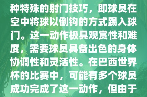 在巴西世界杯中，倒挂金钩是一个非常精彩且震撼的射门动作。这一术语通常用来描述一种特殊的射门技巧，即球员在空中将球以倒钩的方式踢入球门。这一动作极具观赏性和难度，需要球员具备出色的身体协调性和灵活性。在巴西世界杯的比赛中，可能有多个球员成功完成了这一动作，但由于比赛场次众多，具体是哪位球员以及具体哪场比赛完成的这一动作可能难以准确回忆。
