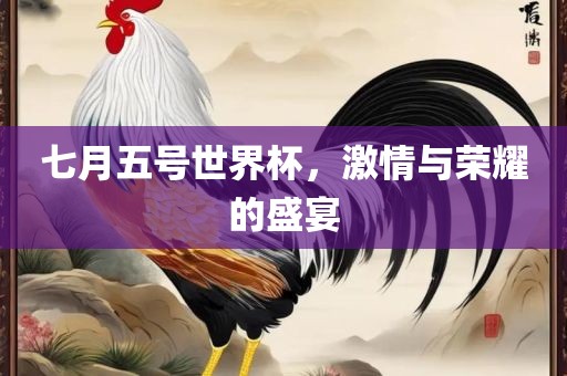 七月五号世界杯，激情与荣耀的盛宴