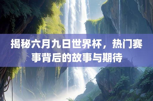 揭秘六月九日世界杯，热门赛事背后的故事与期待
