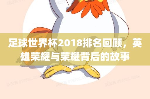 足球世界杯2018排名回顾，英雄荣耀与荣耀背后的故事