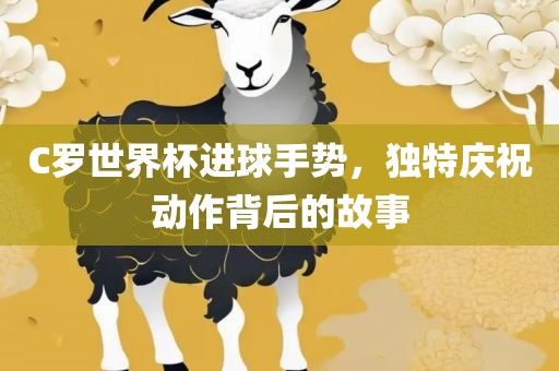 C罗世界杯进球手势，独特庆祝动作背后的故事