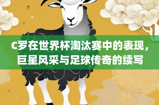 C罗在世界杯淘汰赛中的表现，巨星风采与足球传奇的续写