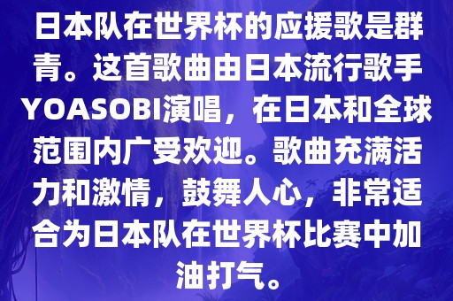 日本队在世界杯的应援歌是群青。这首歌曲由日本流行歌手YOASOBI演唱，在日本和全球范围内广受欢迎。歌曲充满活力和激情，鼓舞人心，非常适合为日本队在世界杯比赛中加油打气。
