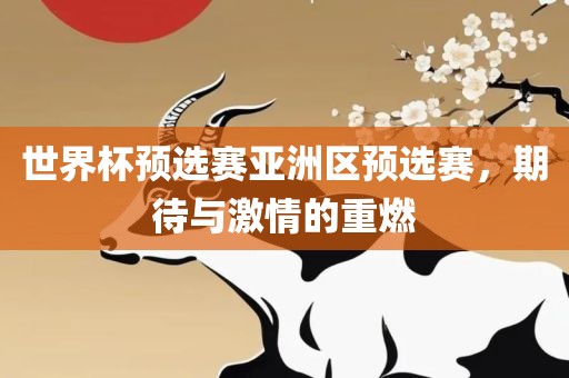 世界杯预选赛亚洲区预选赛，期待与激情的重燃