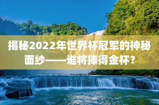 揭秘2022年世界杯冠军的神秘面纱——谁将捧得金杯？