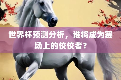 世界杯预测分析，谁将成为赛场上的佼佼者？
