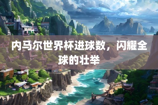 内马尔世界杯进球数，闪耀全球的壮举