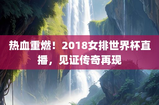 热血重燃！2018女排世界杯直播，见证传奇再现