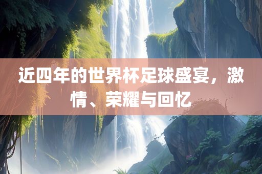 近四年的世界杯足球盛宴，激情、荣耀与回忆
