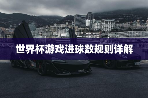 世界杯游戏进球数规则详解