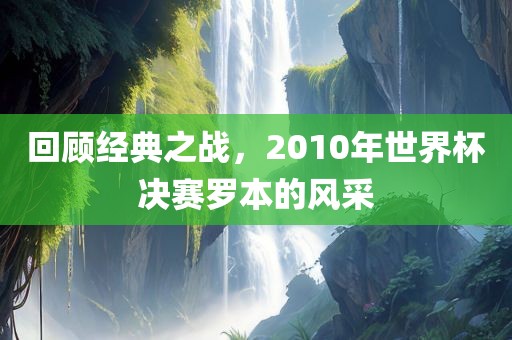 回顾经典之战，2010年世界杯决赛罗本的风采