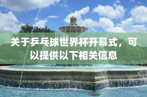 关于乒乓球世界杯开幕式，可以提供以下相关信息