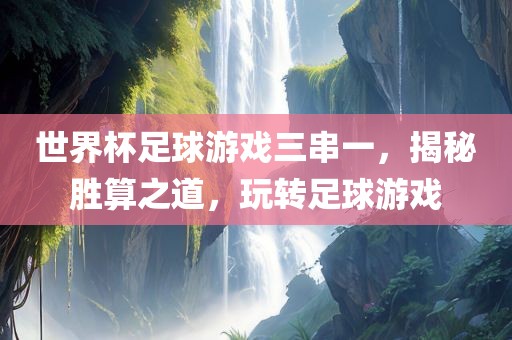 世界杯足球游戏三串一，揭秘胜算之道，玩转足球游戏